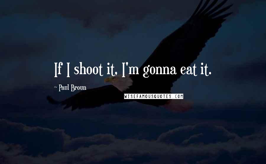 Paul Broun Quotes: If I shoot it, I'm gonna eat it.