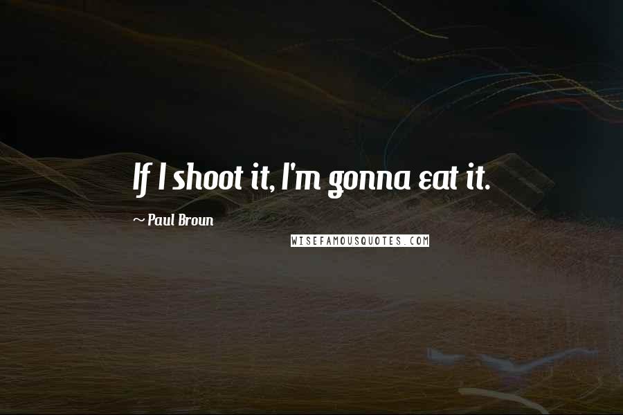 Paul Broun Quotes: If I shoot it, I'm gonna eat it.
