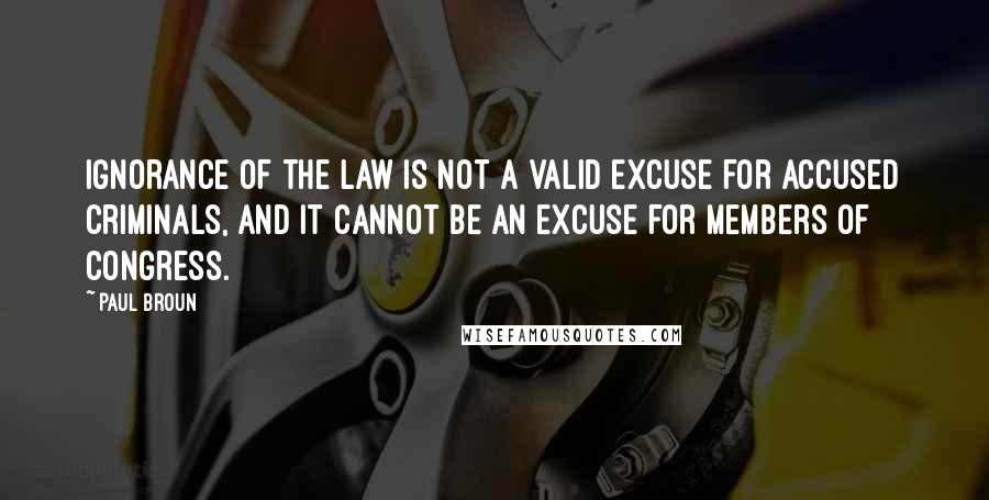 Paul Broun Quotes: Ignorance of the law is not a valid excuse for accused criminals, and it cannot be an excuse for members of Congress.