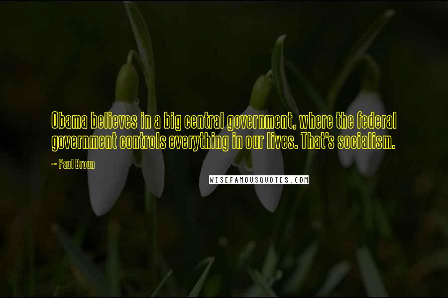Paul Broun Quotes: Obama believes in a big central government, where the federal government controls everything in our lives. That's socialism.
