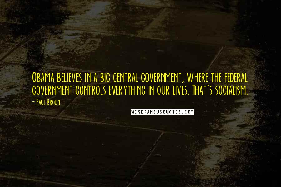 Paul Broun Quotes: Obama believes in a big central government, where the federal government controls everything in our lives. That's socialism.