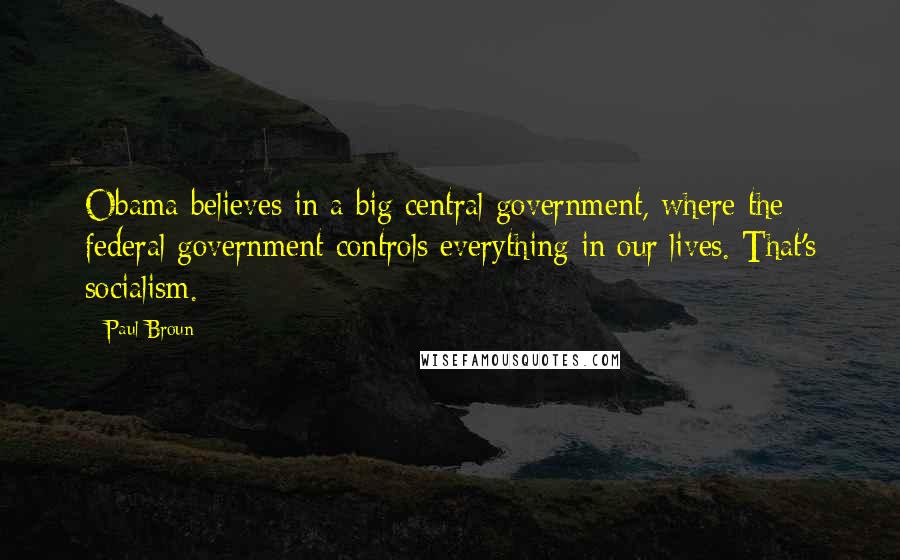 Paul Broun Quotes: Obama believes in a big central government, where the federal government controls everything in our lives. That's socialism.