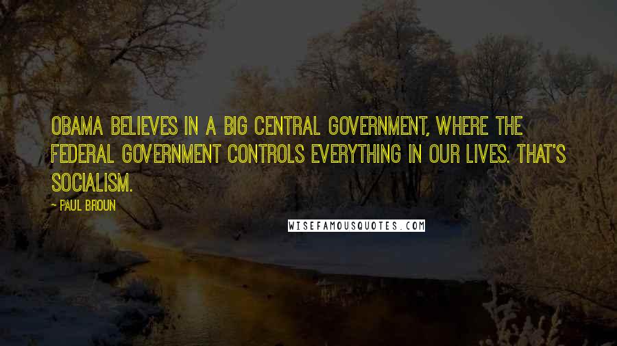 Paul Broun Quotes: Obama believes in a big central government, where the federal government controls everything in our lives. That's socialism.