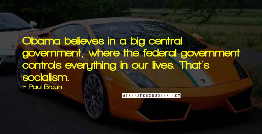 Paul Broun Quotes: Obama believes in a big central government, where the federal government controls everything in our lives. That's socialism.