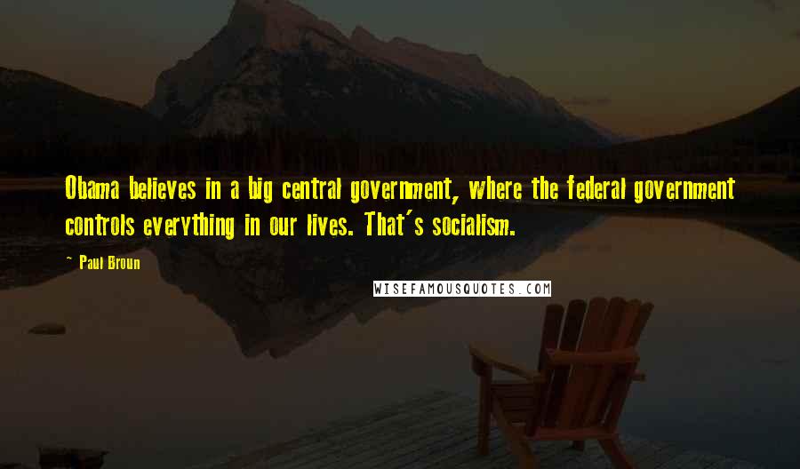 Paul Broun Quotes: Obama believes in a big central government, where the federal government controls everything in our lives. That's socialism.