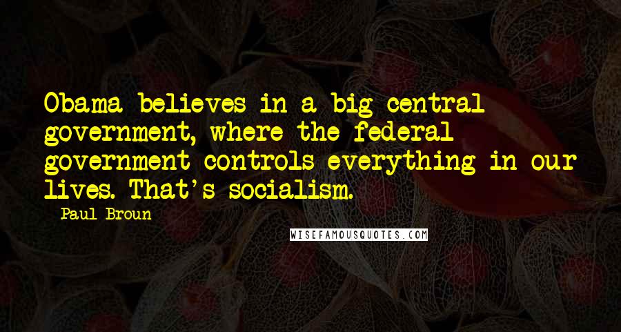 Paul Broun Quotes: Obama believes in a big central government, where the federal government controls everything in our lives. That's socialism.