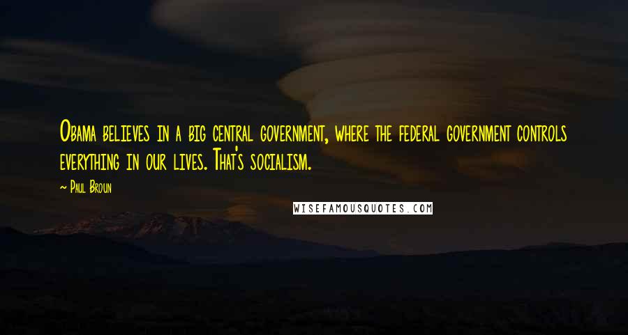 Paul Broun Quotes: Obama believes in a big central government, where the federal government controls everything in our lives. That's socialism.