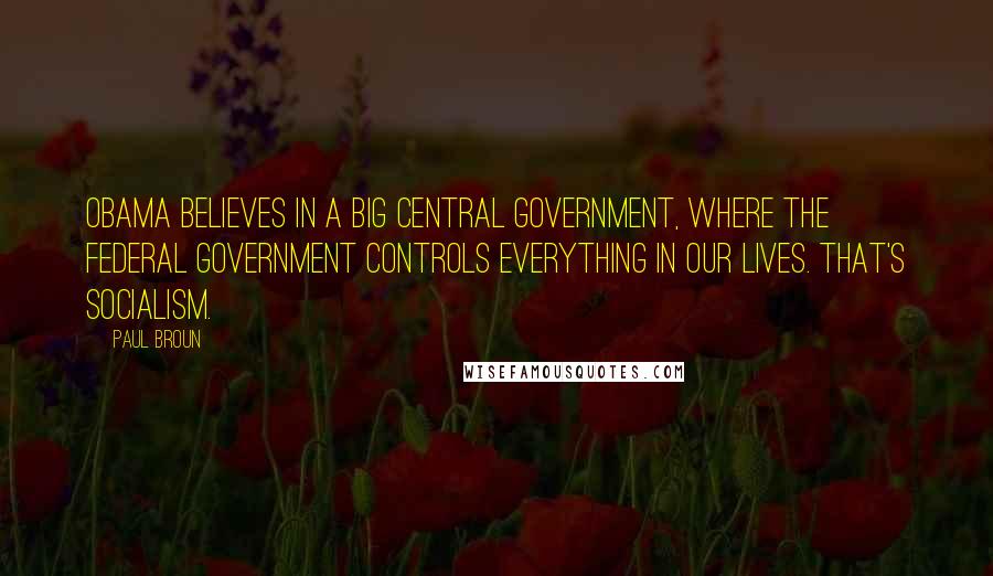 Paul Broun Quotes: Obama believes in a big central government, where the federal government controls everything in our lives. That's socialism.