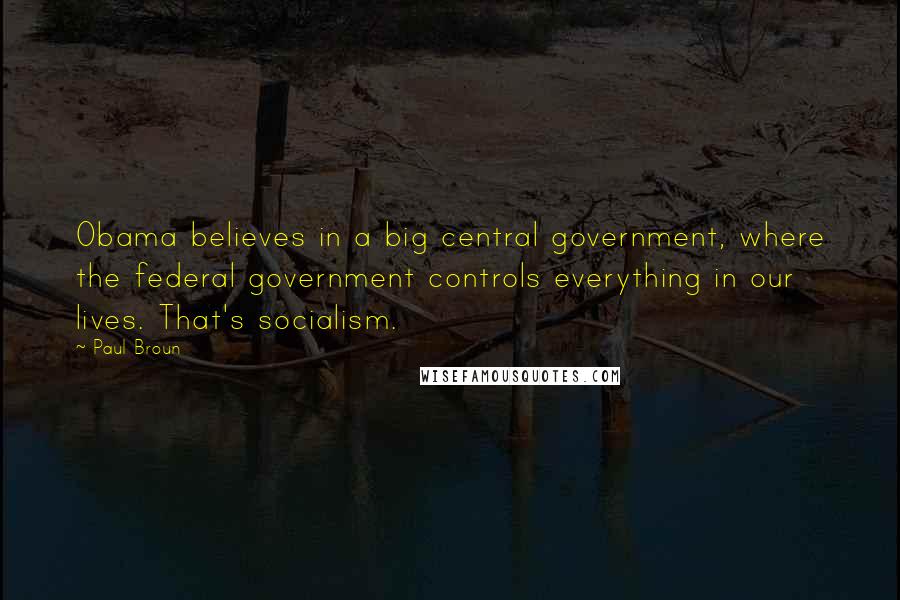 Paul Broun Quotes: Obama believes in a big central government, where the federal government controls everything in our lives. That's socialism.