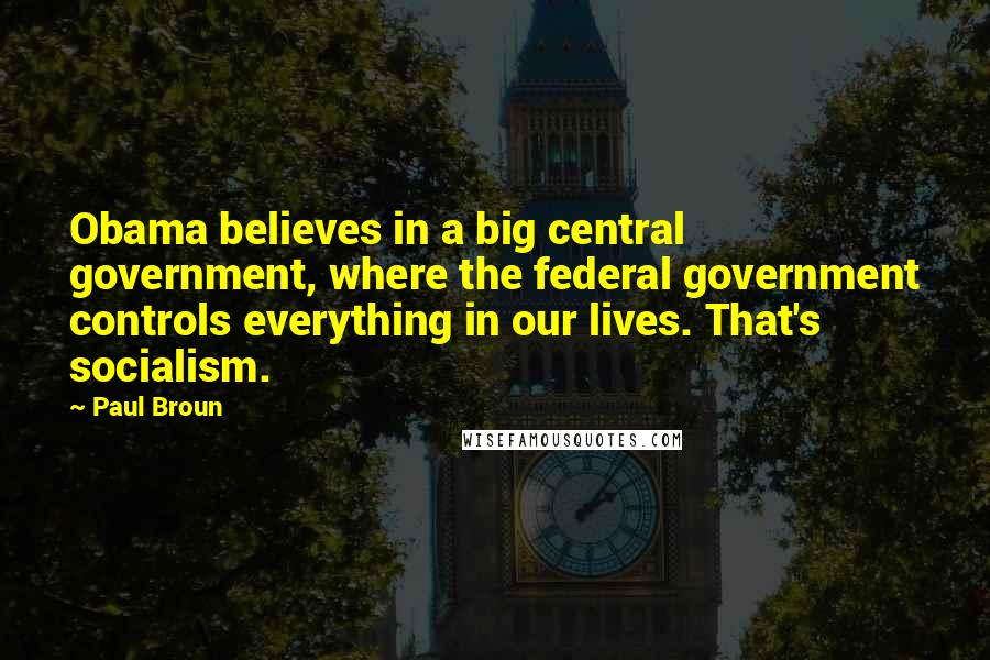 Paul Broun Quotes: Obama believes in a big central government, where the federal government controls everything in our lives. That's socialism.