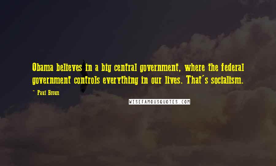 Paul Broun Quotes: Obama believes in a big central government, where the federal government controls everything in our lives. That's socialism.