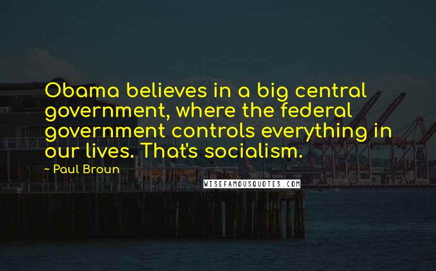 Paul Broun Quotes: Obama believes in a big central government, where the federal government controls everything in our lives. That's socialism.