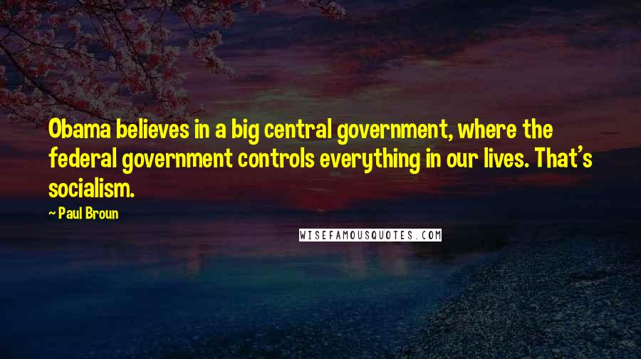 Paul Broun Quotes: Obama believes in a big central government, where the federal government controls everything in our lives. That's socialism.