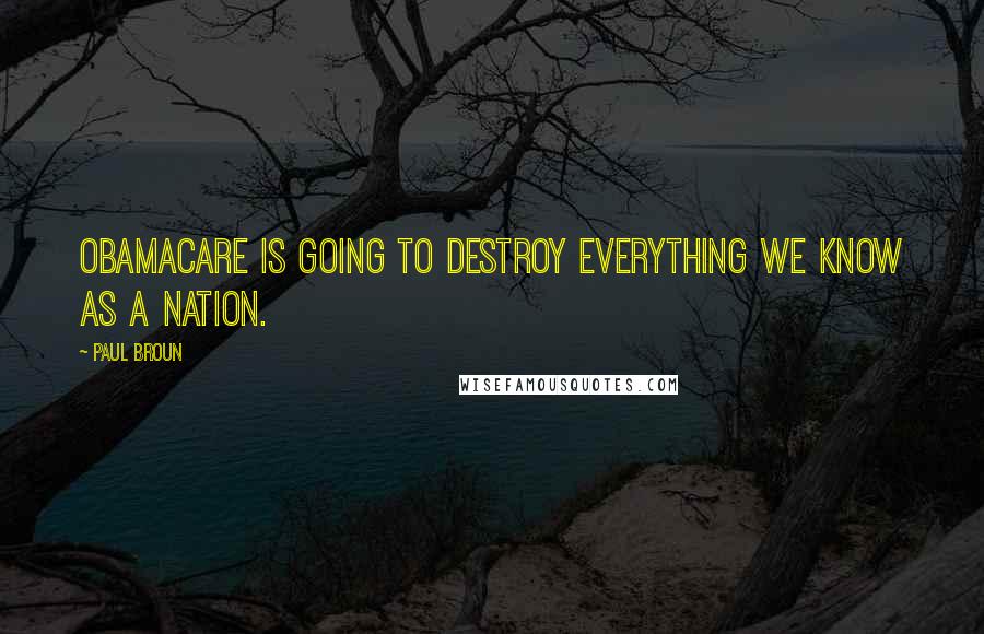 Paul Broun Quotes: Obamacare is going to destroy everything we know as a nation.