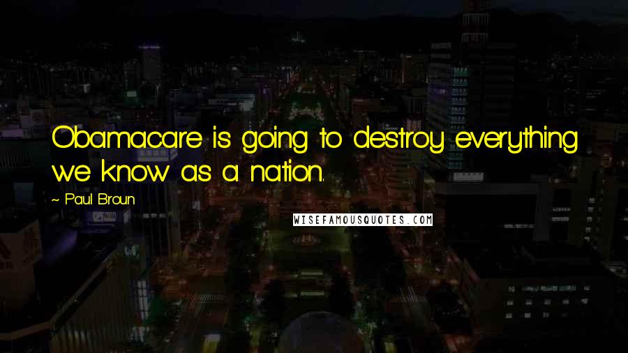 Paul Broun Quotes: Obamacare is going to destroy everything we know as a nation.