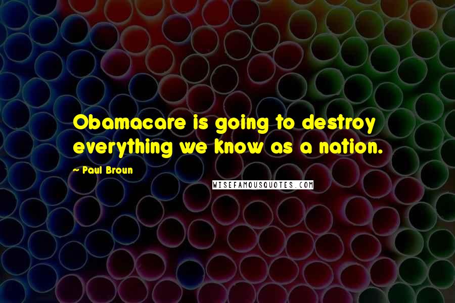 Paul Broun Quotes: Obamacare is going to destroy everything we know as a nation.