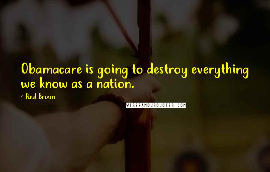 Paul Broun Quotes: Obamacare is going to destroy everything we know as a nation.