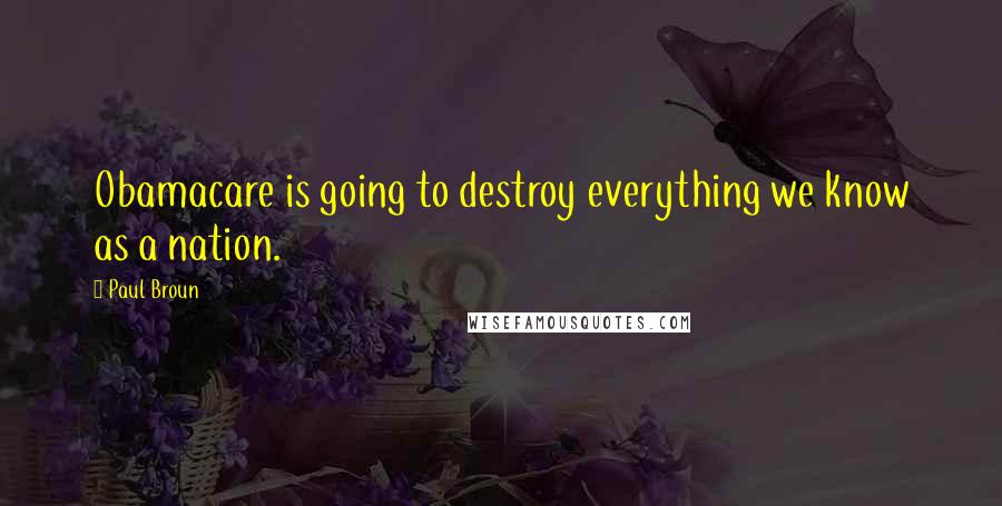 Paul Broun Quotes: Obamacare is going to destroy everything we know as a nation.