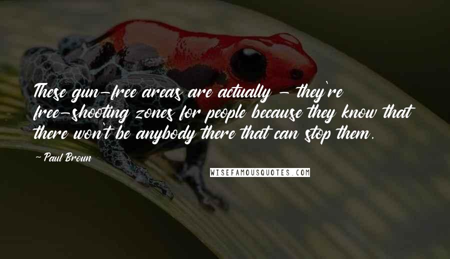 Paul Broun Quotes: These gun-free areas are actually - they're free-shooting zones for people because they know that there won't be anybody there that can stop them.