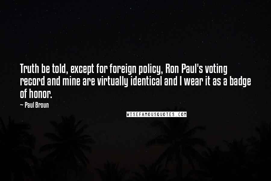 Paul Broun Quotes: Truth be told, except for foreign policy, Ron Paul's voting record and mine are virtually identical and I wear it as a badge of honor.