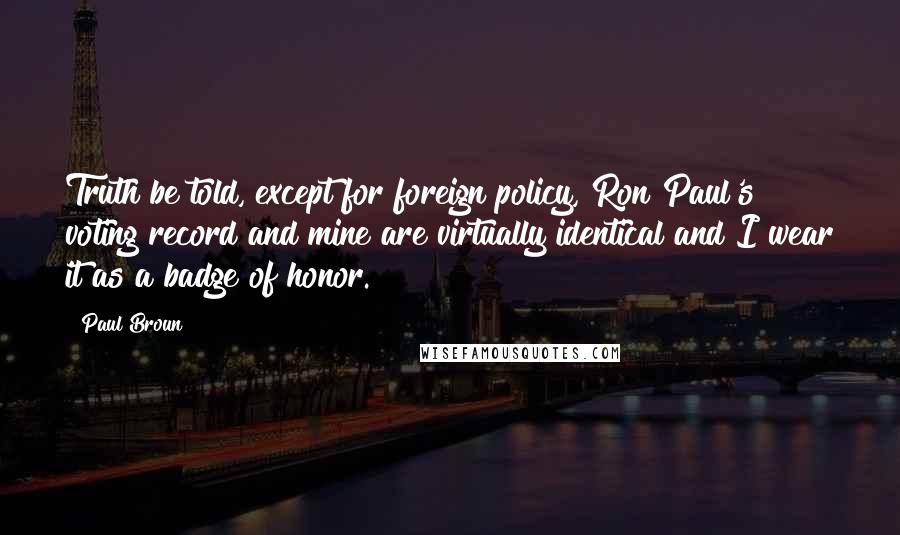 Paul Broun Quotes: Truth be told, except for foreign policy, Ron Paul's voting record and mine are virtually identical and I wear it as a badge of honor.