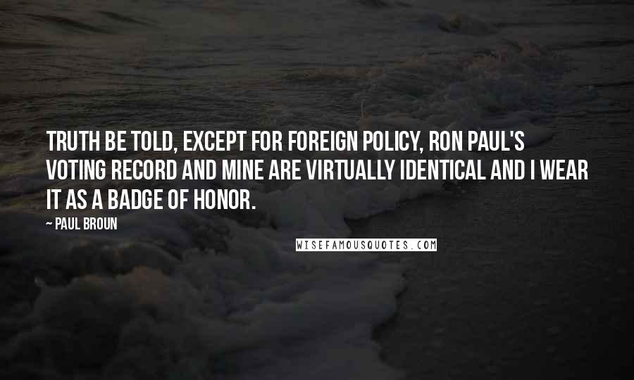 Paul Broun Quotes: Truth be told, except for foreign policy, Ron Paul's voting record and mine are virtually identical and I wear it as a badge of honor.