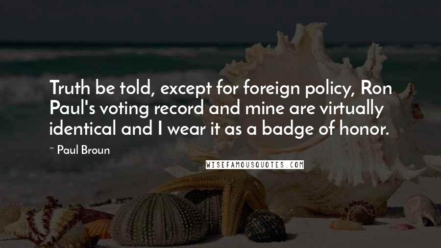 Paul Broun Quotes: Truth be told, except for foreign policy, Ron Paul's voting record and mine are virtually identical and I wear it as a badge of honor.