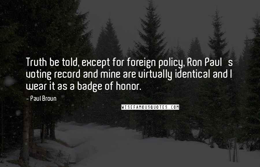 Paul Broun Quotes: Truth be told, except for foreign policy, Ron Paul's voting record and mine are virtually identical and I wear it as a badge of honor.