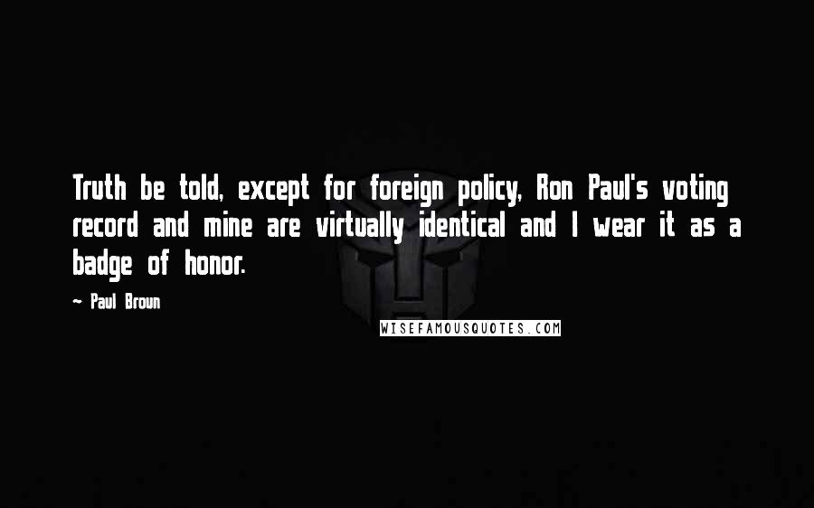 Paul Broun Quotes: Truth be told, except for foreign policy, Ron Paul's voting record and mine are virtually identical and I wear it as a badge of honor.