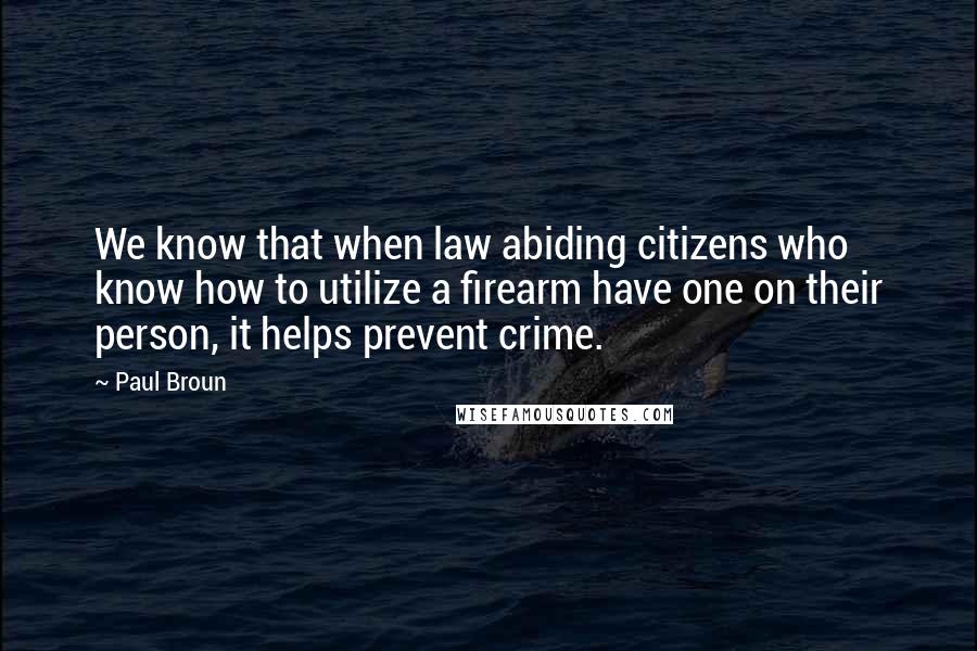 Paul Broun Quotes: We know that when law abiding citizens who know how to utilize a firearm have one on their person, it helps prevent crime.