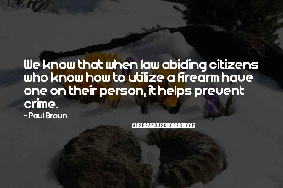Paul Broun Quotes: We know that when law abiding citizens who know how to utilize a firearm have one on their person, it helps prevent crime.