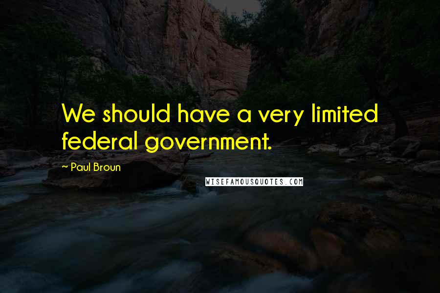 Paul Broun Quotes: We should have a very limited federal government.