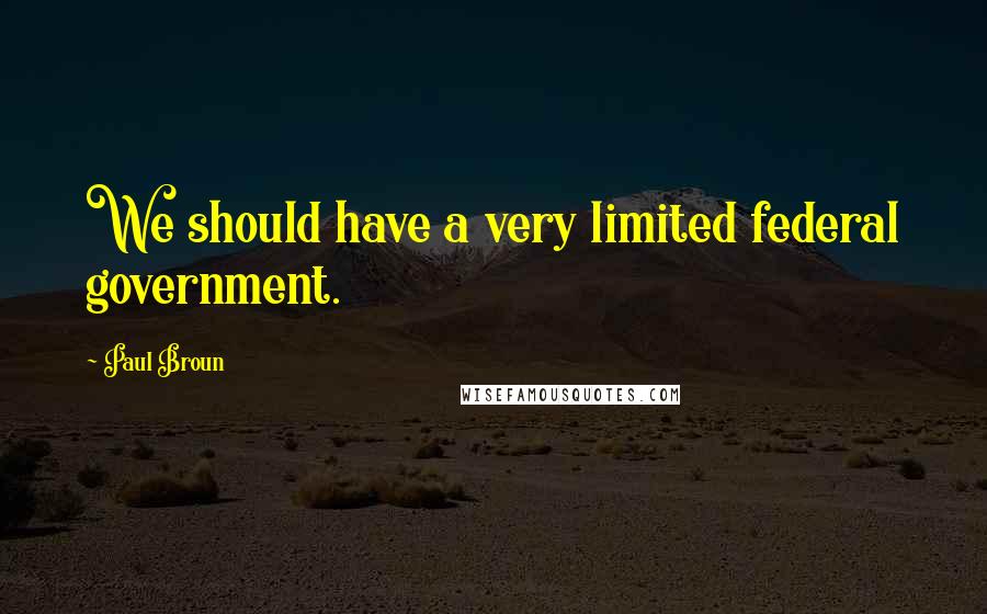 Paul Broun Quotes: We should have a very limited federal government.