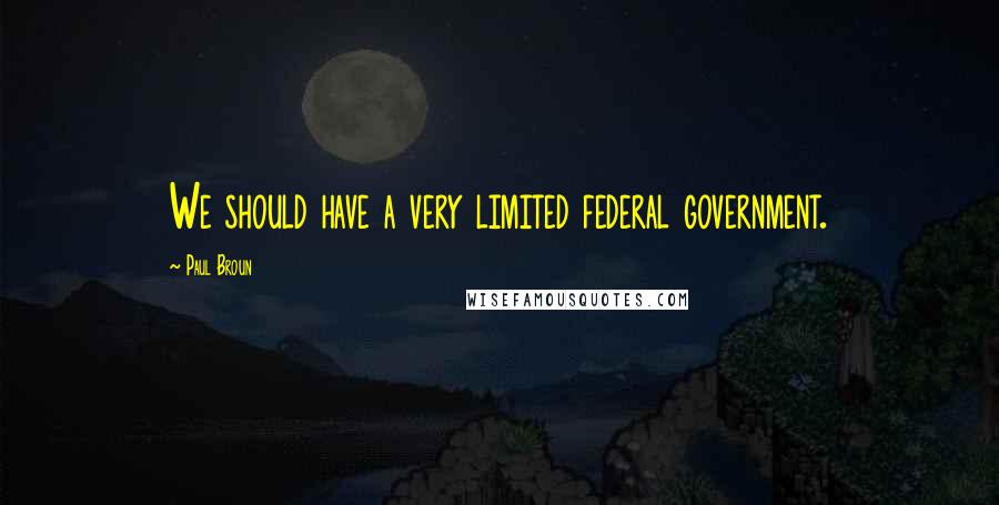Paul Broun Quotes: We should have a very limited federal government.
