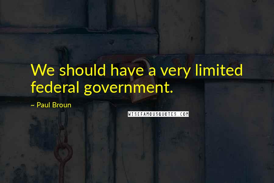 Paul Broun Quotes: We should have a very limited federal government.
