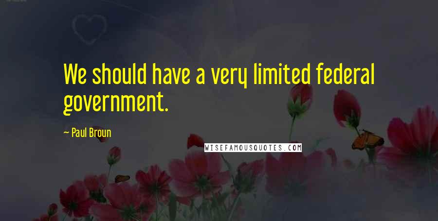 Paul Broun Quotes: We should have a very limited federal government.