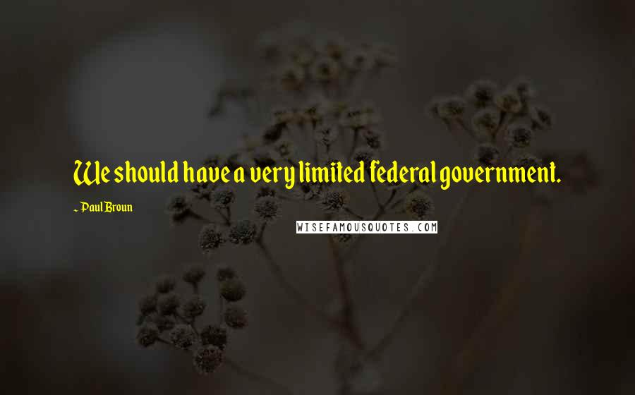 Paul Broun Quotes: We should have a very limited federal government.