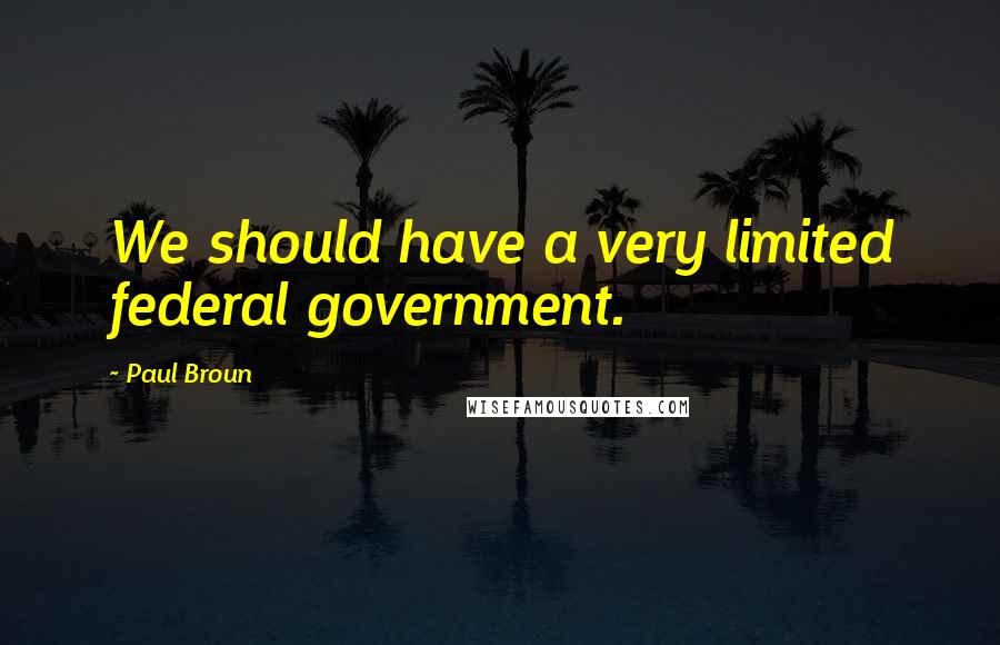 Paul Broun Quotes: We should have a very limited federal government.