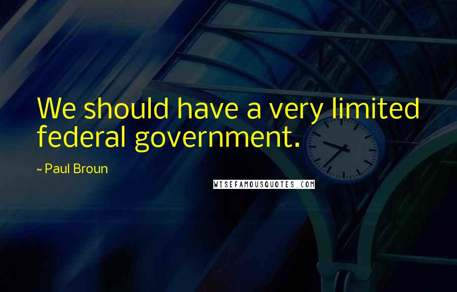 Paul Broun Quotes: We should have a very limited federal government.