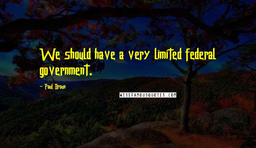 Paul Broun Quotes: We should have a very limited federal government.