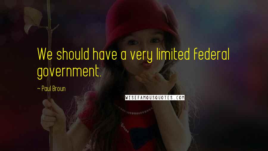 Paul Broun Quotes: We should have a very limited federal government.