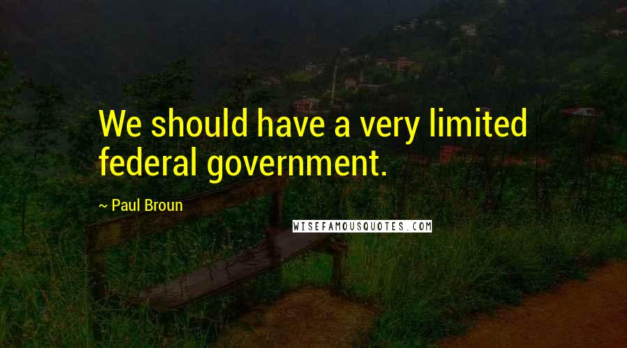 Paul Broun Quotes: We should have a very limited federal government.