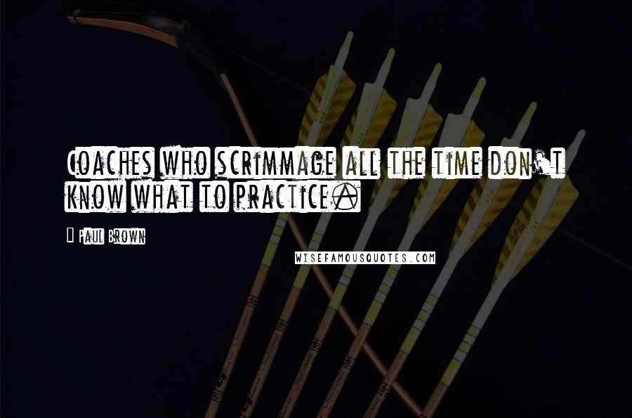 Paul Brown Quotes: Coaches who scrimmage all the time don't know what to practice.