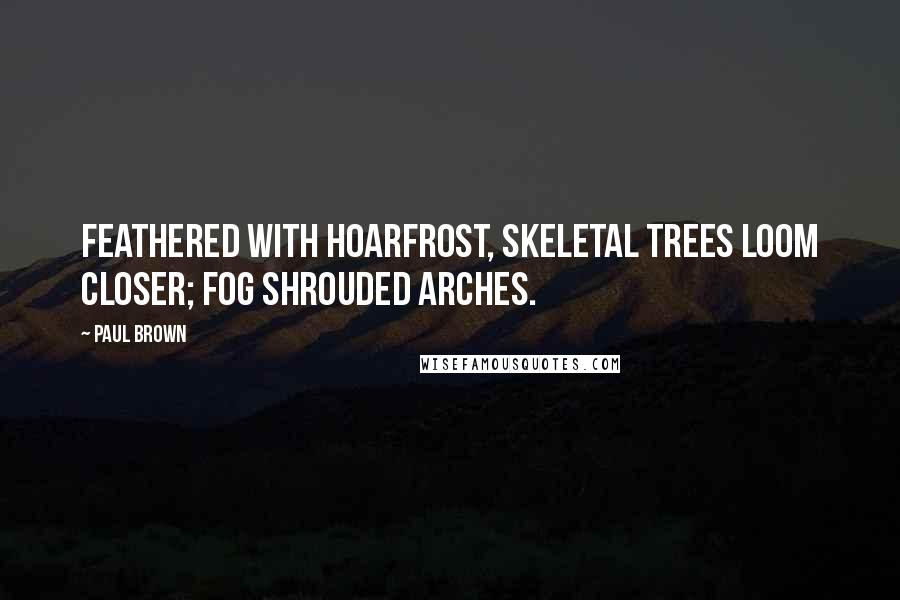 Paul Brown Quotes: Feathered with hoarfrost, skeletal trees loom closer; fog shrouded arches.