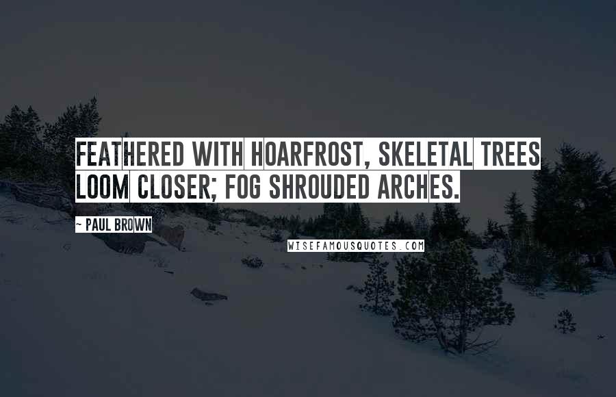 Paul Brown Quotes: Feathered with hoarfrost, skeletal trees loom closer; fog shrouded arches.