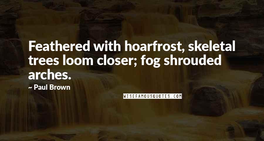 Paul Brown Quotes: Feathered with hoarfrost, skeletal trees loom closer; fog shrouded arches.