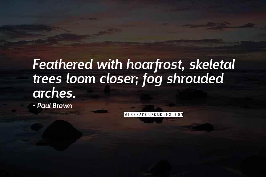 Paul Brown Quotes: Feathered with hoarfrost, skeletal trees loom closer; fog shrouded arches.