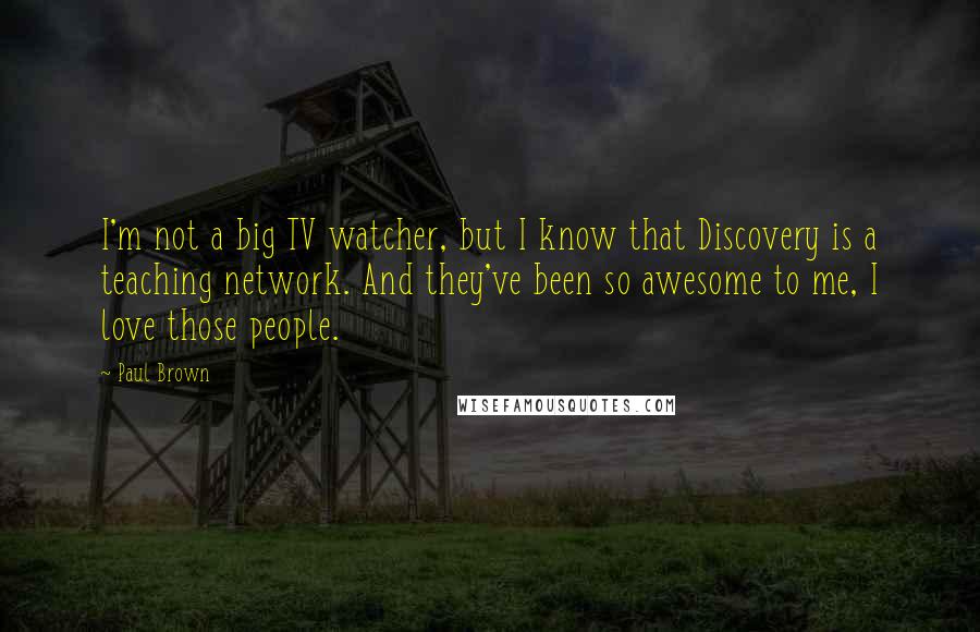 Paul Brown Quotes: I'm not a big TV watcher, but I know that Discovery is a teaching network. And they've been so awesome to me, I love those people.