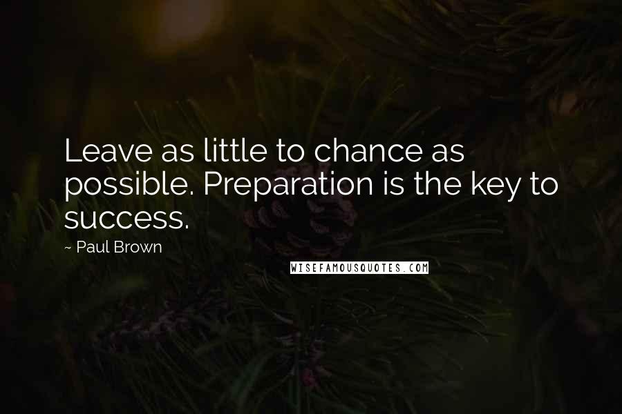 Paul Brown Quotes: Leave as little to chance as possible. Preparation is the key to success.