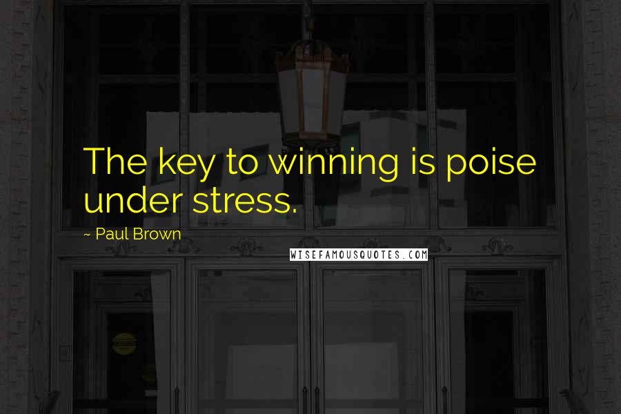 Paul Brown Quotes: The key to winning is poise under stress.